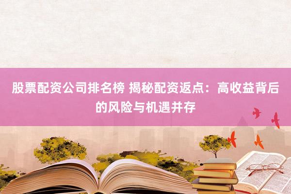 股票配资公司排名榜 揭秘配资返点:高收益背后的风险与机遇并存