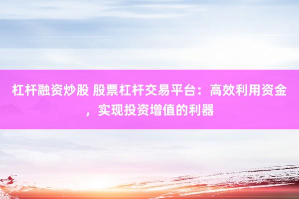 杠杆融资炒股 股票杠杆交易平台：高效利用资金，实现投资增值的利器