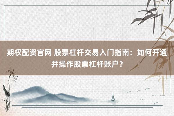 期权配资官网 股票杠杆交易入门指南：如何开通并操作股票杠杆账户？