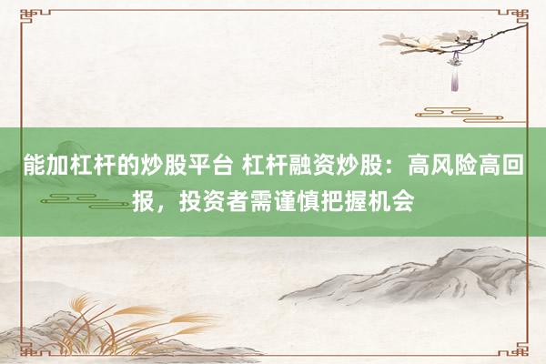 能加杠杆的炒股平台 杠杆融资炒股：高风险高回报，投资者需谨慎把握机会