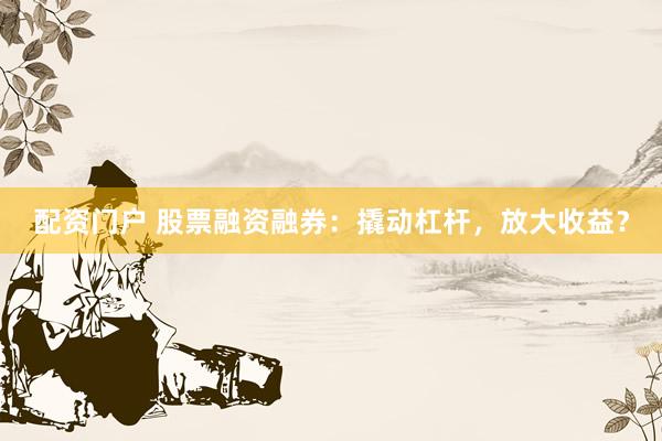 配资门户 股票融资融券：撬动杠杆，放大收益？