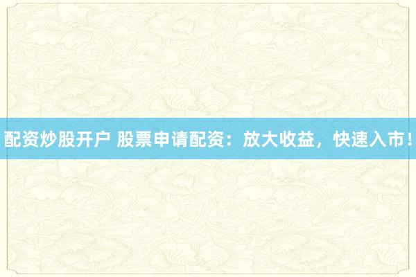 配资炒股开户 股票申请配资:放大收益,快速入市!