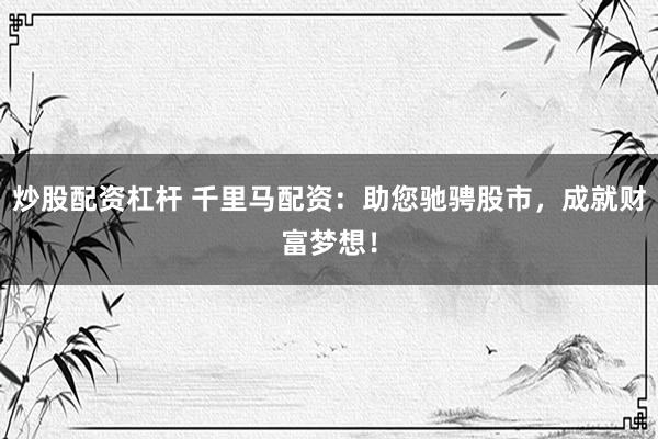 炒股配资杠杆 千里马配资:助您驰骋股市,成就财富梦想!