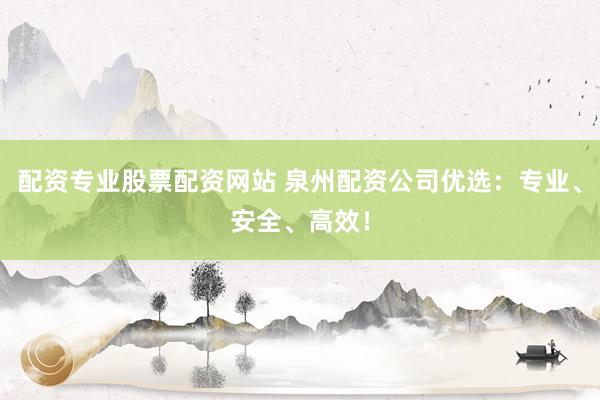 配资专业股票配资网站 泉州配资公司优选：专业、安全、高效！