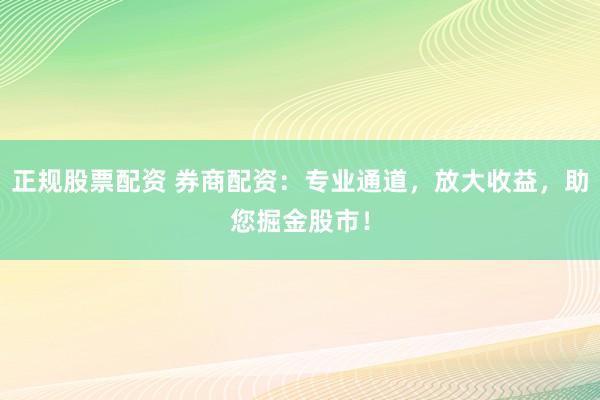 正规股票配资 券商配资：专业通道，放大收益，助您掘金股市！