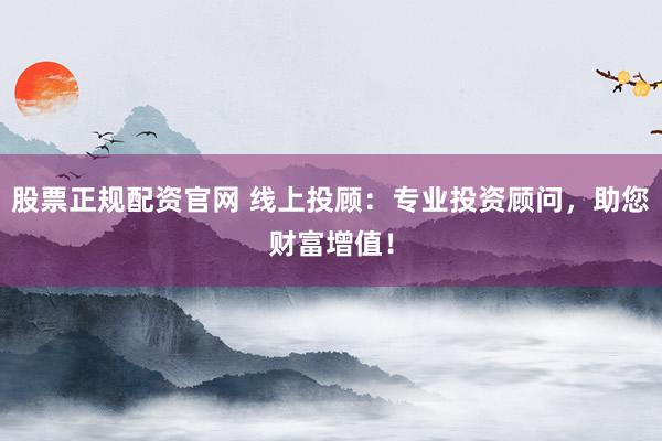 股票正规配资官网 线上投顾:专业投资顾问,助您财富增值!