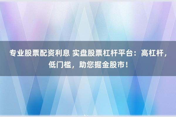 专业股票配资利息 实盘股票杠杆平台:高杠杆,低门槛,助您掘金股市!