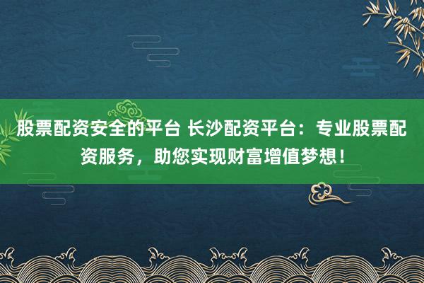 股票配资安全的平台 长沙配资平台:专业股票配资服务,助您实现财富增值梦想!