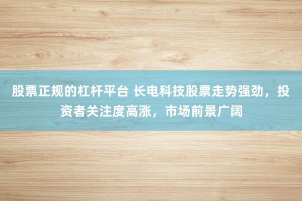 股票正规的杠杆平台 长电科技股票走势强劲,投资者关注度高涨,市场前景广阔