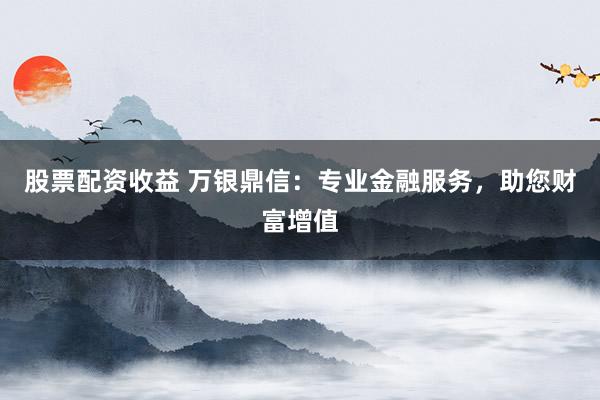 股票配资收益 万银鼎信:专业金融服务,助您财富增值