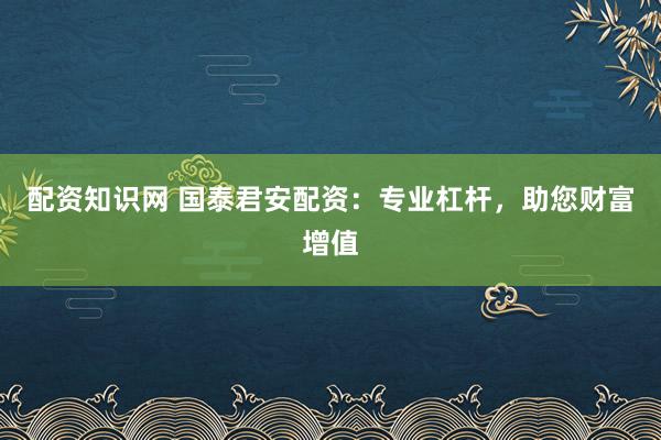 配资知识网 国泰君安配资：专业杠杆，助您财富增值