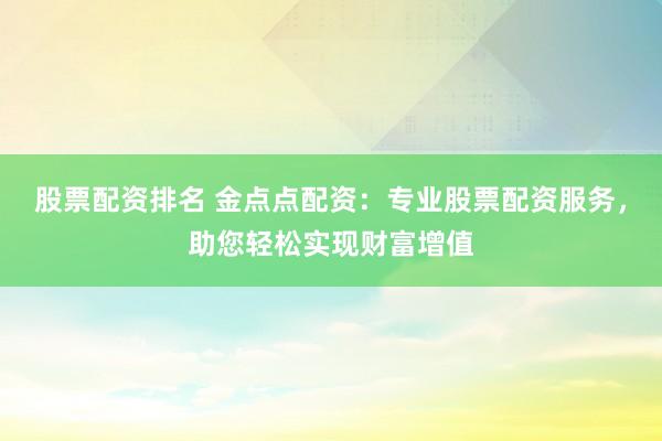 股票配资排名 金点点配资：专业股票配资服务，助您轻松实现财富增值