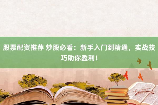 股票配资推荐 炒股必看：新手入门到精通，实战技巧助你盈利！