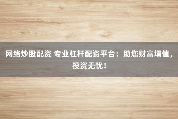 网络炒股配资 专业杠杆配资平台:助您财富增值,投资无忧!