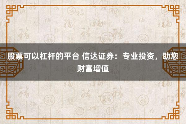 股票可以杠杆的平台 信达证券:专业投资,助您财富增值