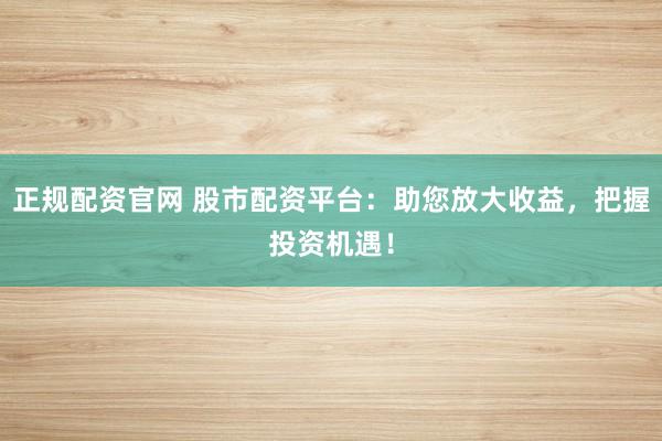 正规配资官网 股市配资平台:助您放大收益,把握投资机遇!
