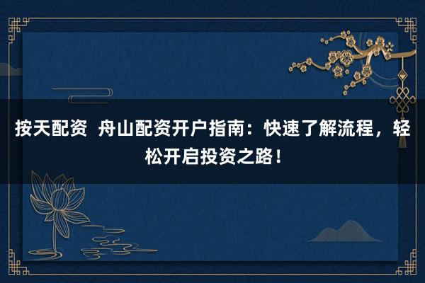 按天配资 舟山配资开户指南:快速了解流程,轻松开启投资之路!