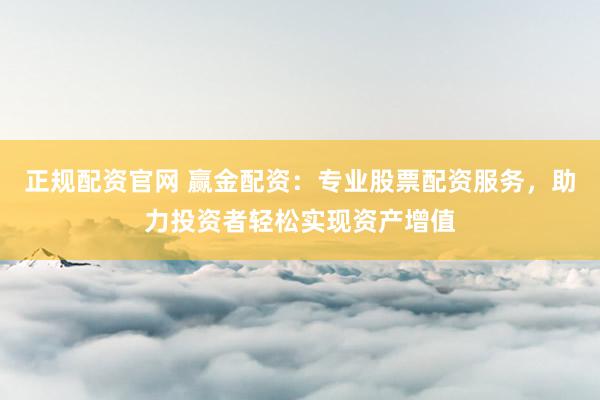 正规配资官网 赢金配资：专业股票配资服务，助力投资者轻松实现资产增值