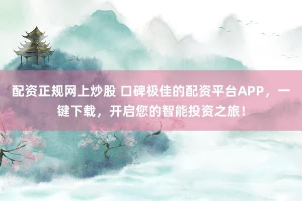配资正规网上炒股 口碑极佳的配资平台APP，一键下载，开启您的智能投资之旅！