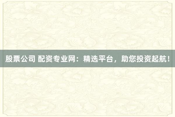 股票公司 配资专业网：精选平台，助您投资起航！