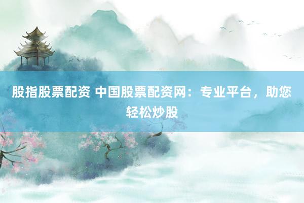 股指股票配资 中国股票配资网：专业平台，助您轻松炒股