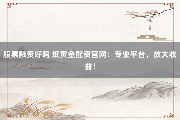 股票融资好吗 纸黄金配资官网：专业平台，放大收益！