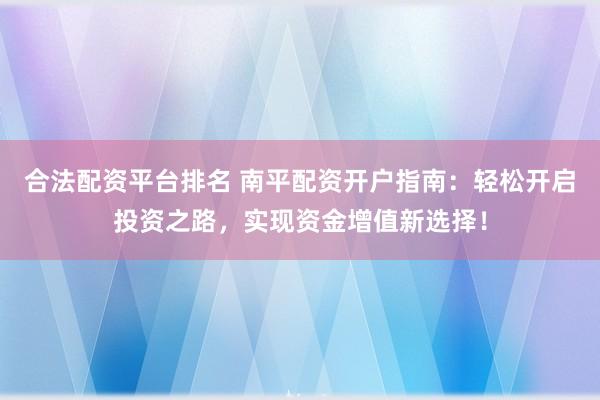 合法配资平台排名 南平配资开户指南：轻松开启投资之路，实现资金增值新选择！