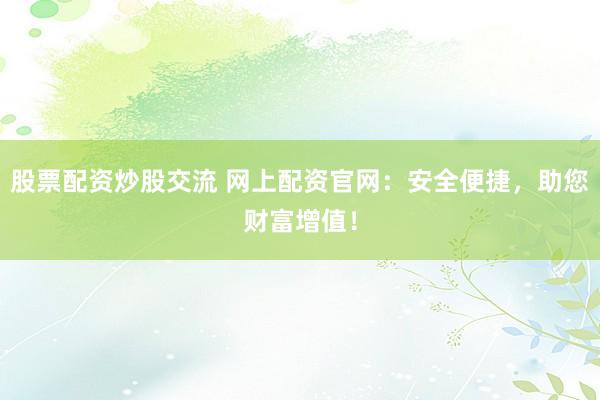 股票配资炒股交流 网上配资官网：安全便捷，助您财富增值！