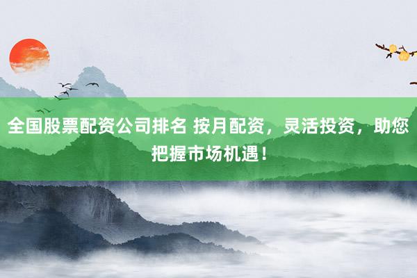全国股票配资公司排名 按月配资，灵活投资，助您把握市场机遇！