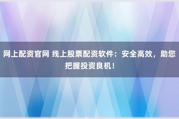 网上配资官网 线上股票配资软件：安全高效，助您把握投资良机！