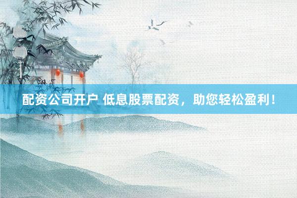 配资公司开户 低息股票配资，助您轻松盈利！