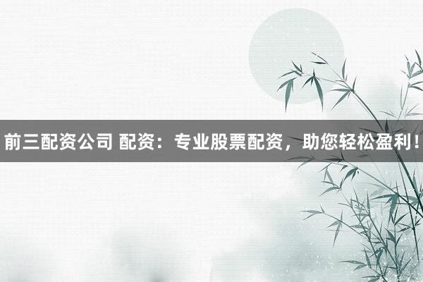 前三配资公司 配资：专业股票配资，助您轻松盈利！
