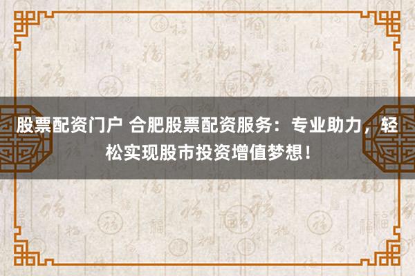 股票配资门户 合肥股票配资服务：专业助力，轻松实现股市投资增值梦想！