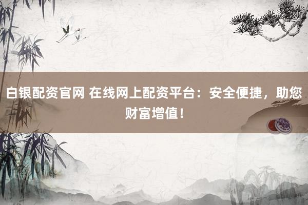 白银配资官网 在线网上配资平台：安全便捷，助您财富增值！