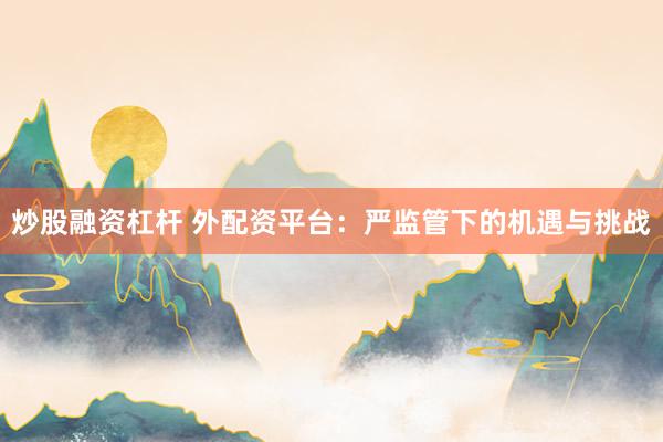 炒股融资杠杆 外配资平台：严监管下的机遇与挑战