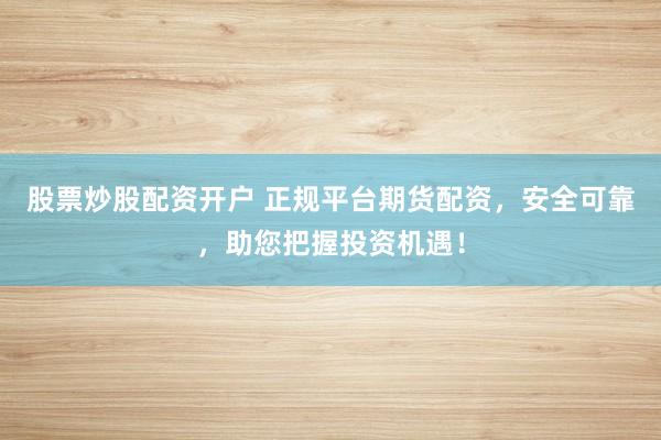股票炒股配资开户 正规平台期货配资，安全可靠，助您把握投资机遇！