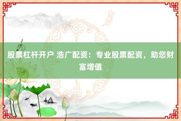 股票杠杆开户 浩广配资:专业股票配资,助您财富增值