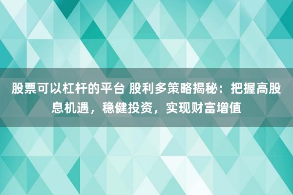股票可以杠杆的平台 股利多策略揭秘：把握高股息机遇，稳健投资，实现财富增值