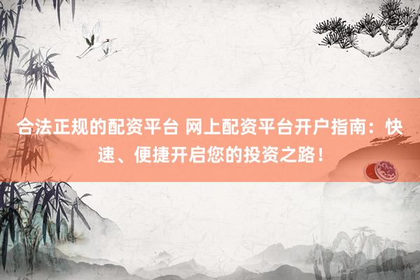 合法正规的配资平台 网上配资平台开户指南：快速、便捷开启您的投资之路！