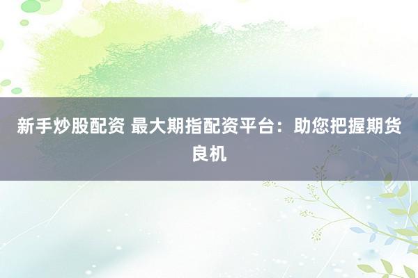 新手炒股配资 最大期指配资平台：助您把握期货良机