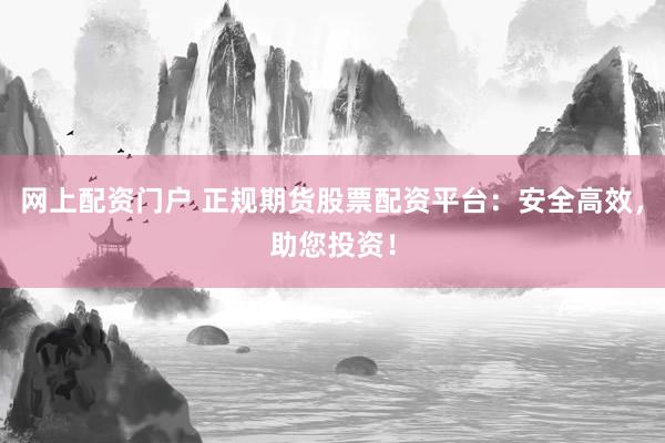 网上配资门户 正规期货股票配资平台：安全高效，助您投资！