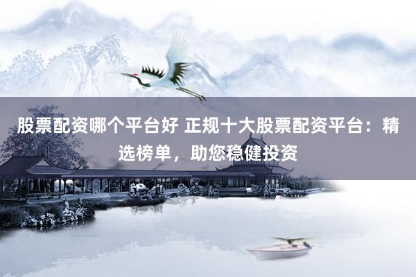 股票配资哪个平台好 正规十大股票配资平台:精选榜单,助您稳健投资