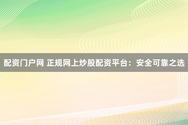 配资门户网 正规网上炒股配资平台：安全可靠之选