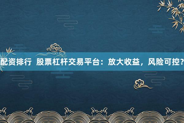 配资排行  股票杠杆交易平台：放大收益，风险可控？