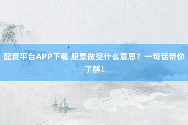 配资平台APP下载 股票做空什么意思？一句话带你了解！