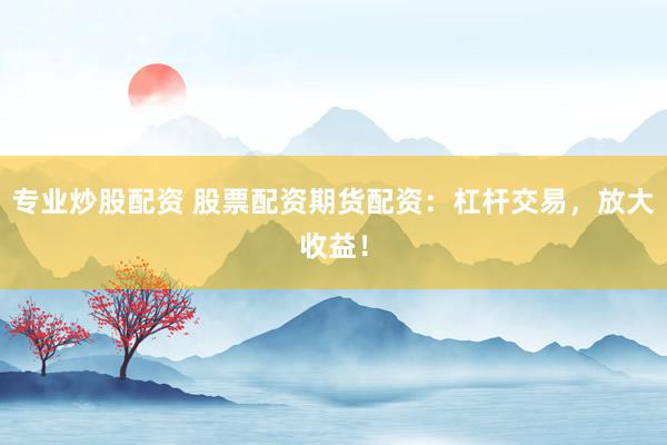 专业炒股配资 股票配资期货配资:杠杆交易,放大收益!