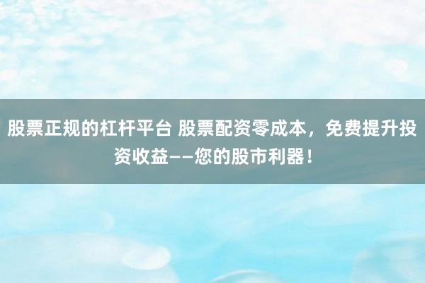 股票正规的杠杆平台 股票配资零成本,免费提升投资收益——您的股市利器!
