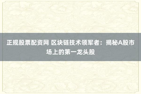 正规股票配资网 区块链技术领军者:揭秘A股市场上的第一龙头股