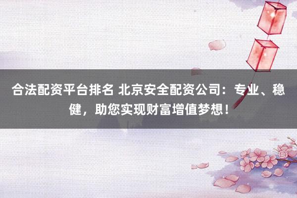 合法配资平台排名 北京安全配资公司:专业、稳健,助您实现财富增值梦想!