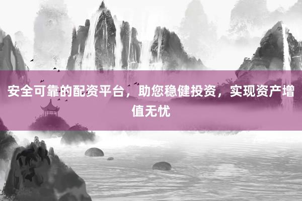 安全可靠的配资平台,助您稳健投资,实现资产增值无忧